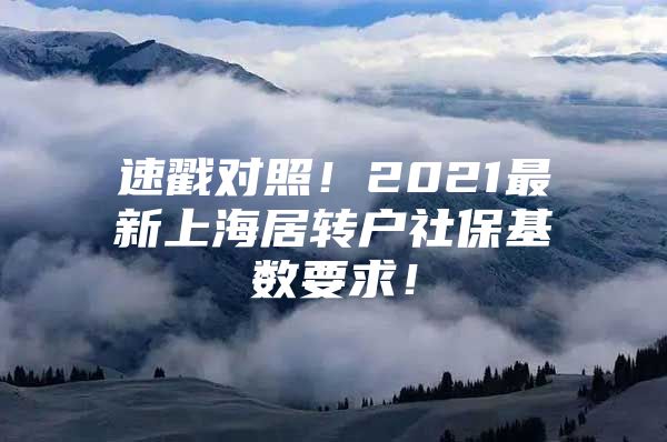 速戳对照！2021最新上海居转户社保基数要求！