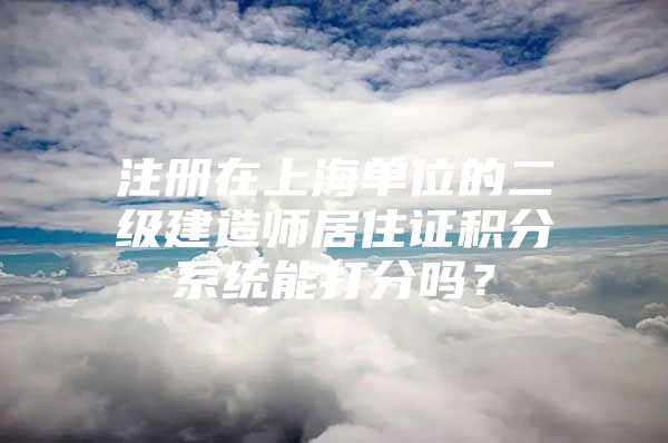 注册在上海单位的二级建造师居住证积分系统能打分吗？