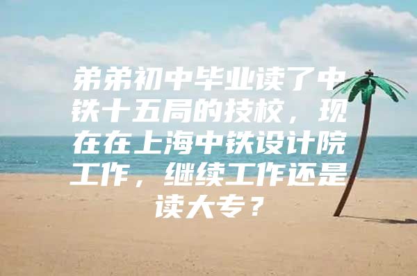 弟弟初中毕业读了中铁十五局的技校，现在在上海中铁设计院工作，继续工作还是读大专？