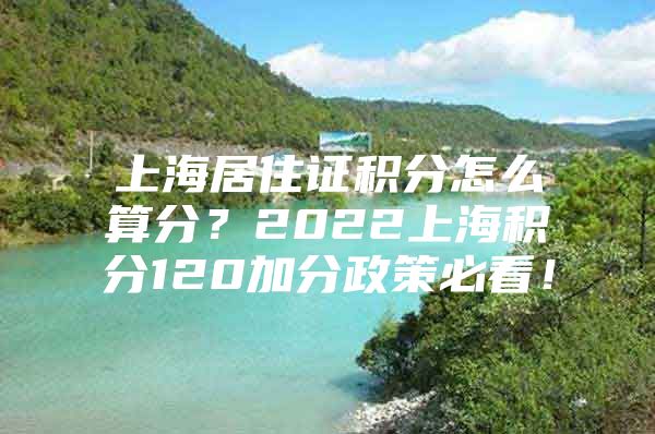 上海居住证积分怎么算分？2022上海积分120加分政策必看！