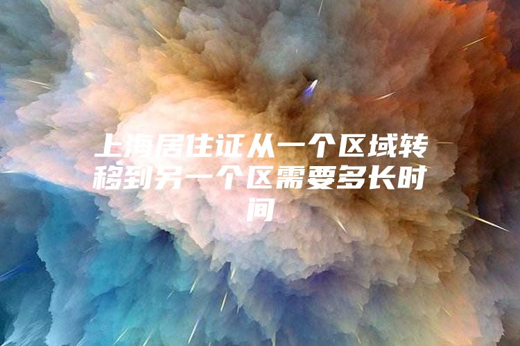上海居住证从一个区域转移到另一个区需要多长时间