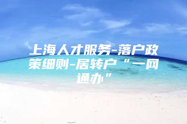 上海人才服务-落户政策细则-居转户“一网通办”