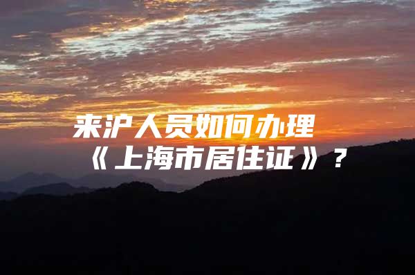 来沪人员如何办理《上海市居住证》？