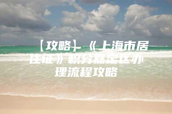 【攻略】《上海市居住证》积分嘉定区办理流程攻略