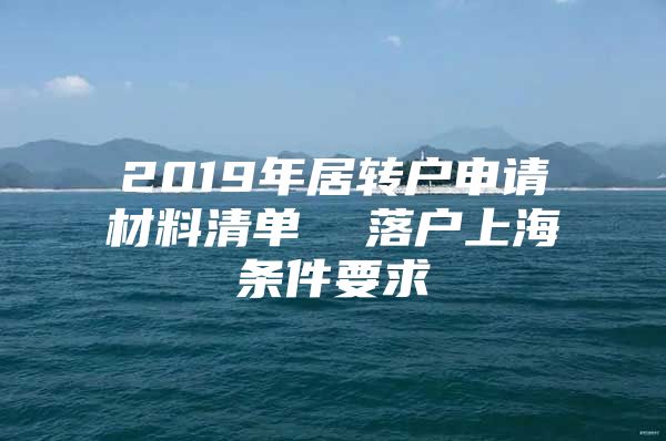 2019年居转户申请材料清单  落户上海条件要求