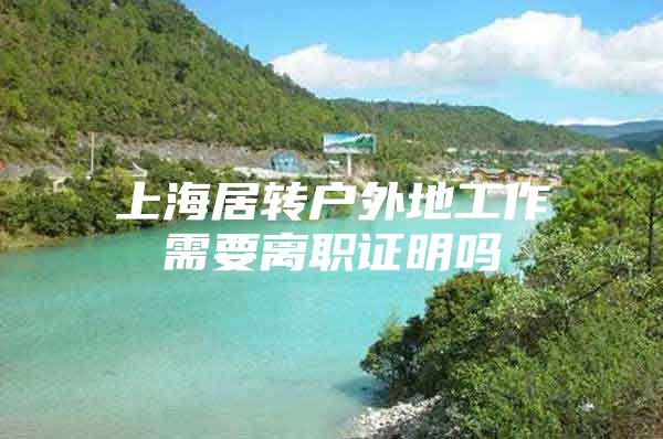 上海居转户外地工作需要离职证明吗