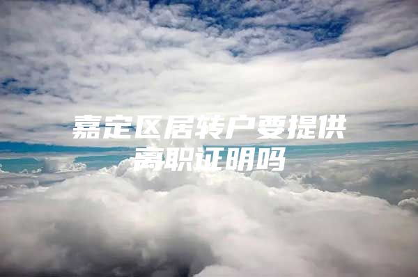 嘉定区居转户要提供离职证明吗