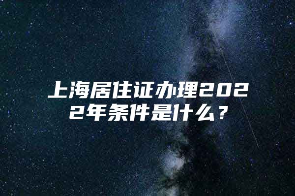 上海居住证办理2022年条件是什么？