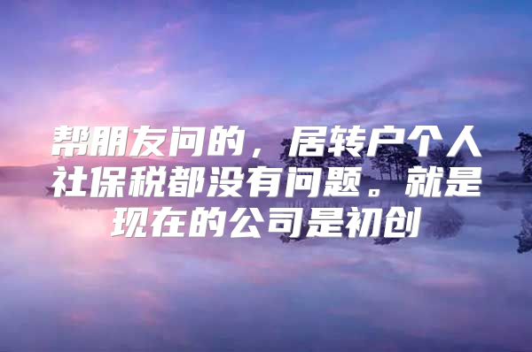 帮朋友问的，居转户个人社保税都没有问题。就是现在的公司是初创