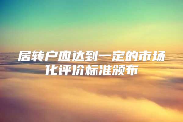 居转户应达到一定的市场化评价标准颁布