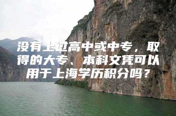 没有上过高中或中专，取得的大专、本科文凭可以用于上海学历积分吗？