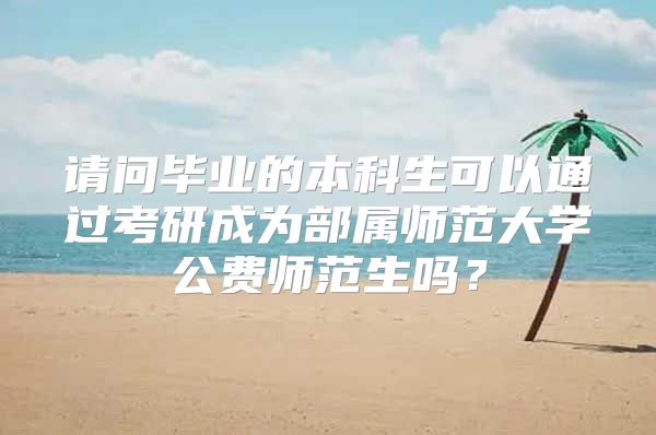 请问毕业的本科生可以通过考研成为部属师范大学公费师范生吗？