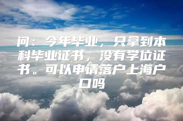 问：今年毕业，只拿到本科毕业证书，没有学位证书。可以申请落户上海户口吗
