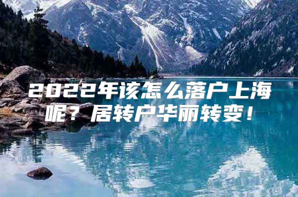 2022年该怎么落户上海呢？居转户华丽转变！