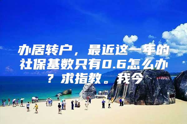 办居转户，最近这一年的社保基数只有0.6怎么办？求指教。我今