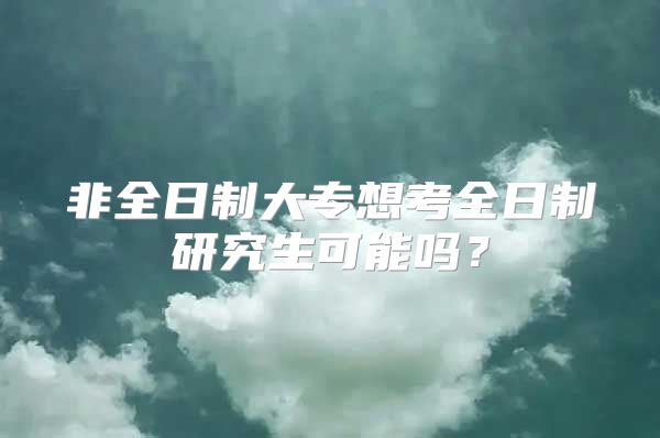 非全日制大专想考全日制研究生可能吗？