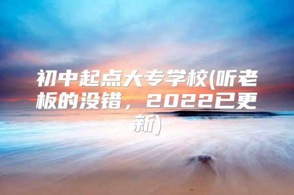 初中起点大专学校(听老板的没错，2022已更新)