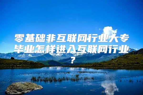 零基础非互联网行业大专毕业怎样进入互联网行业？