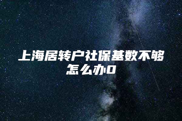 上海居转户社保基数不够怎么办0