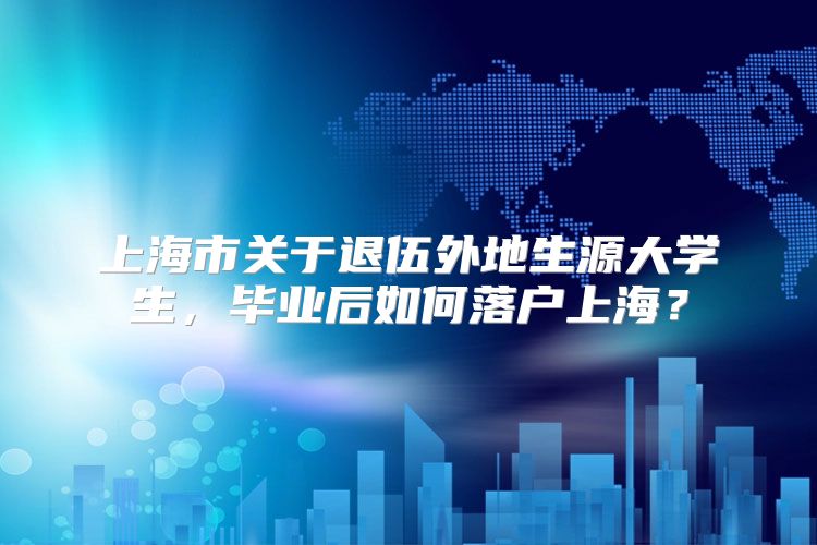 上海市关于退伍外地生源大学生，毕业后如何落户上海？