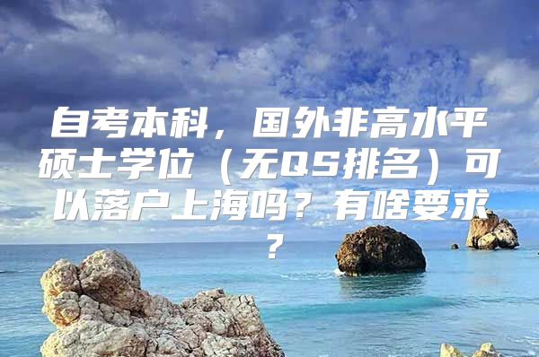 自考本科，国外非高水平硕士学位（无QS排名）可以落户上海吗？有啥要求？