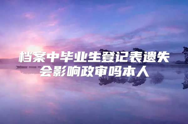 档案中毕业生登记表遗失会影响政审吗本人