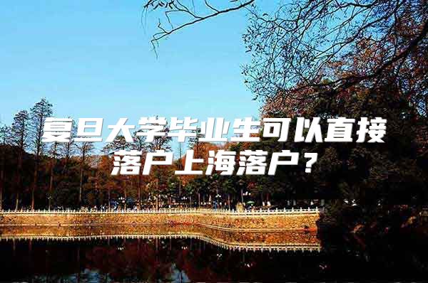 复旦大学毕业生可以直接落户上海落户？