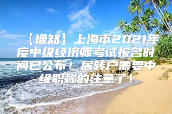 【通知】上海市2021年度中级经济师考试报名时间已公布！居转户需要中级职称的注意了！