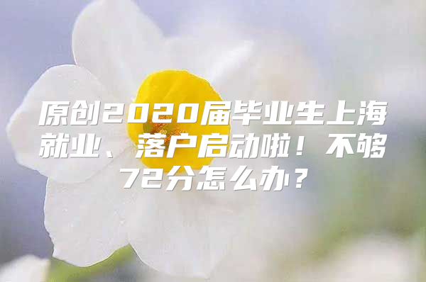 原创2020届毕业生上海就业、落户启动啦！不够72分怎么办？