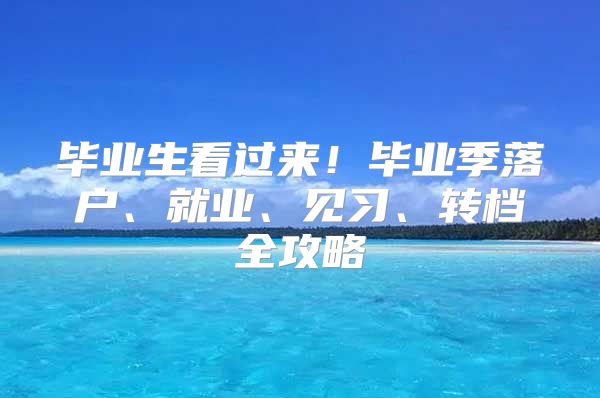 毕业生看过来！毕业季落户、就业、见习、转档全攻略