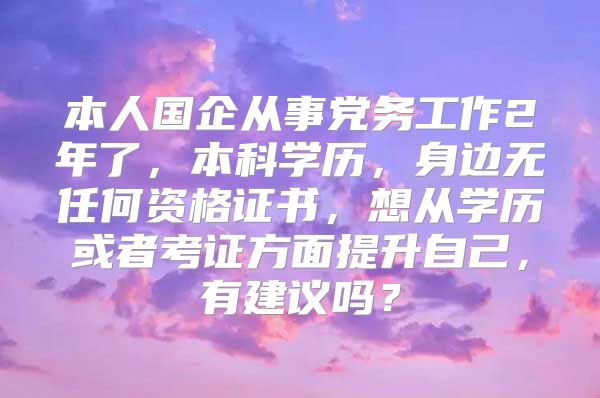 本人国企从事党务工作2年了，本科学历，身边无任何资格证书，想从学历或者考证方面提升自己，有建议吗？