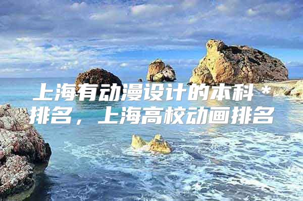 上海有动漫设计的本科＊排名，上海高校动画排名