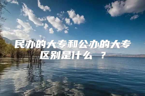民办的大专和公办的大专区别是什么 ？