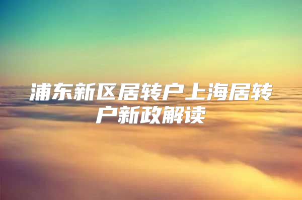 浦东新区居转户上海居转户新政解读
