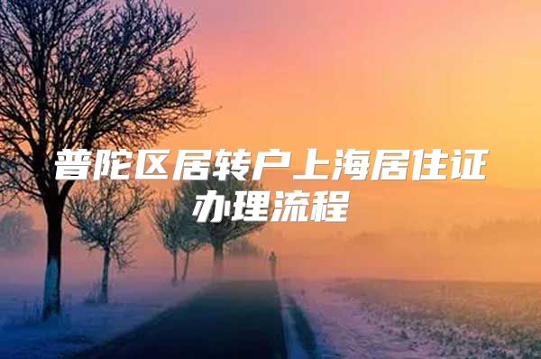 普陀区居转户上海居住证办理流程