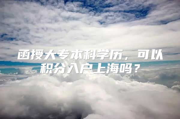 函授大专本科学历，可以积分入户上海吗？