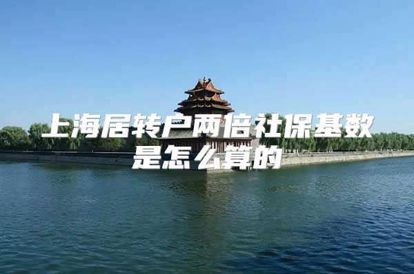 上海居转户两倍社保基数是怎么算的