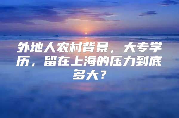 外地人农村背景，大专学历，留在上海的压力到底多大？