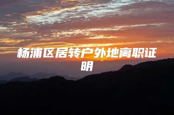杨浦区居转户外地离职证明