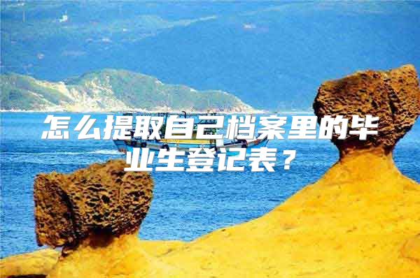 怎么提取自己档案里的毕业生登记表？