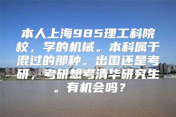 本人上海985理工科院校，学的机械。本科属于混过的那种。出国还是考研，考研想考清华研究生。有机会吗？