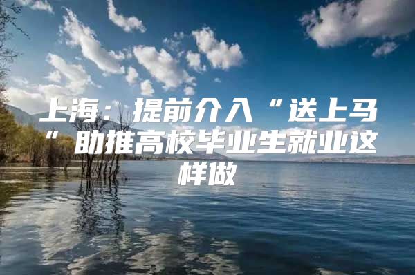 上海：提前介入“送上马”助推高校毕业生就业这样做