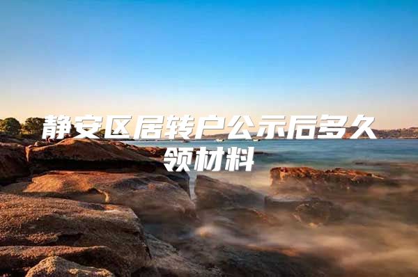 静安区居转户公示后多久领材料