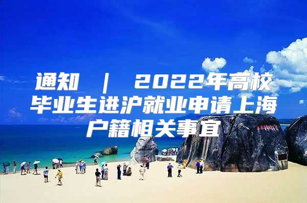 通知 ｜ 2022年高校毕业生进沪就业申请上海户籍相关事宜