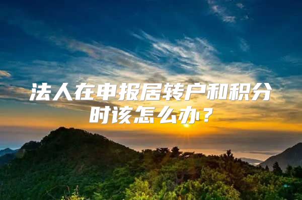 法人在申报居转户和积分时该怎么办？