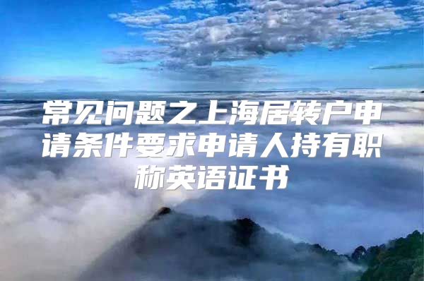 常见问题之上海居转户申请条件要求申请人持有职称英语证书