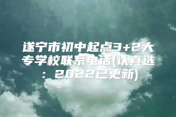 遂宁市初中起点3+2大专学校联系电话(认真选：2022已更新)