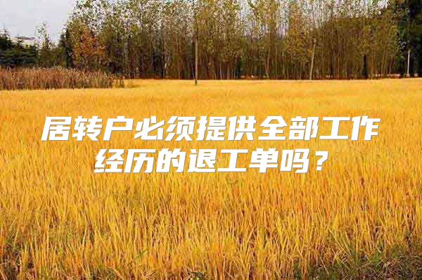 居转户必须提供全部工作经历的退工单吗？