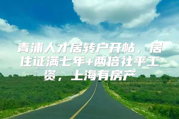 青浦人才居转户开帖，居住证满七年+两倍社平工资，上海有房产