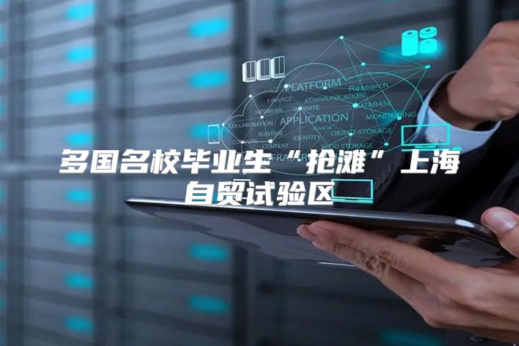 多国名校毕业生“抢滩”上海自贸试验区